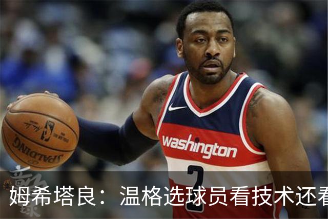 姆希塔良：温格选球员看技术还看人品